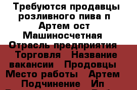 Требуются продавцы розливного пива п. Артем ост. Машиносчетная › Отрасль предприятия ­ Торговля › Название вакансии ­ Продовцы › Место работы ­ Артем › Подчинение ­ Ип - Ростовская обл. Работа » Вакансии   